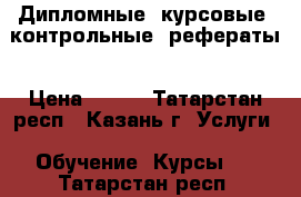Дипломные, курсовые, контрольные, рефераты › Цена ­ 300 - Татарстан респ., Казань г. Услуги » Обучение. Курсы   . Татарстан респ.